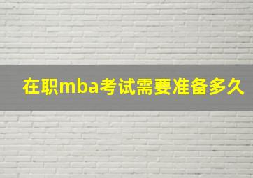 在职mba考试需要准备多久