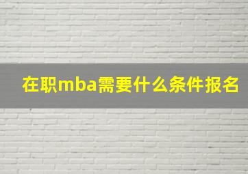 在职mba需要什么条件报名