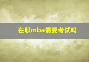 在职mba需要考试吗