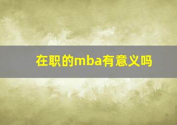 在职的mba有意义吗