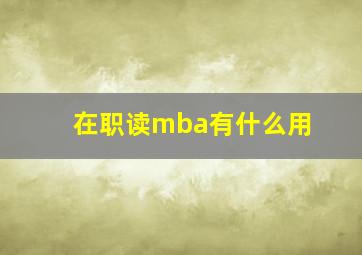 在职读mba有什么用