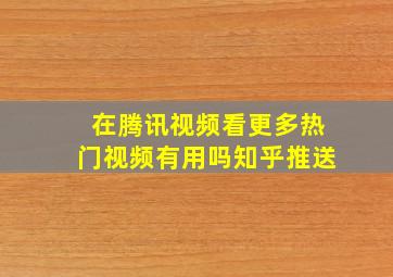 在腾讯视频看更多热门视频有用吗知乎推送