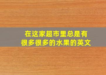 在这家超市里总是有很多很多的水果的英文