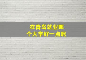 在青岛就业哪个大学好一点呢