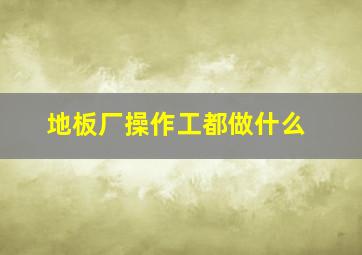 地板厂操作工都做什么