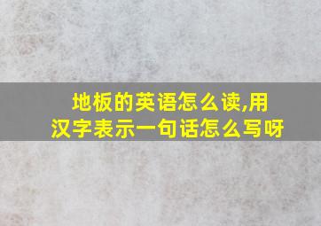 地板的英语怎么读,用汉字表示一句话怎么写呀