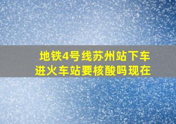 地铁4号线苏州站下车进火车站要核酸吗现在