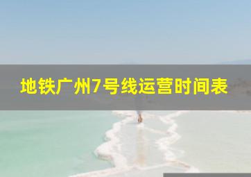 地铁广州7号线运营时间表