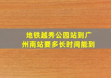 地铁越秀公园站到广州南站要多长时间能到