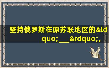 坚持俄罗斯在原苏联地区的“___”,反对北约东扩