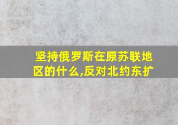 坚持俄罗斯在原苏联地区的什么,反对北约东扩