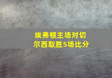 埃弗顿主场对切尔西取胜5场比分