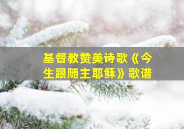 基督教赞美诗歌《今生跟随主耶稣》歌谱