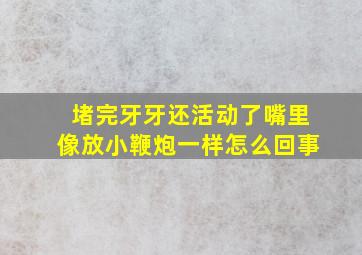 堵完牙牙还活动了嘴里像放小鞭炮一样怎么回事