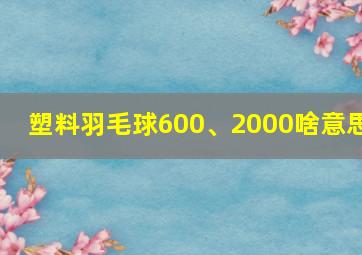 塑料羽毛球600、2000啥意思