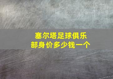 塞尔塔足球俱乐部身价多少钱一个