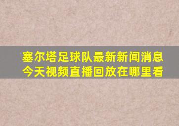 塞尔塔足球队最新新闻消息今天视频直播回放在哪里看