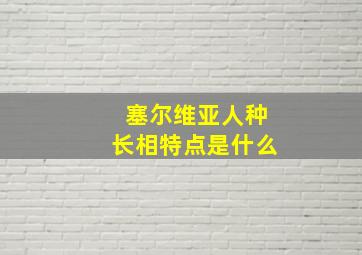 塞尔维亚人种长相特点是什么