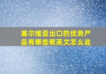 塞尔维亚出口的优势产品有哪些呢英文怎么说