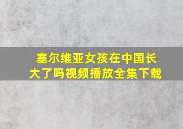 塞尔维亚女孩在中国长大了吗视频播放全集下载