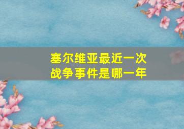 塞尔维亚最近一次战争事件是哪一年