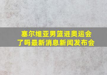 塞尔维亚男篮进奥运会了吗最新消息新闻发布会