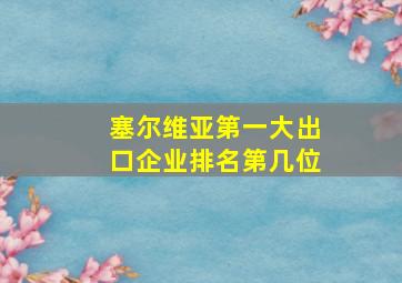 塞尔维亚第一大出口企业排名第几位