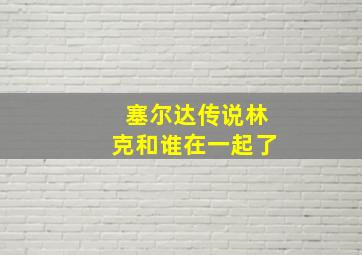 塞尔达传说林克和谁在一起了