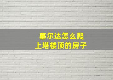 塞尔达怎么爬上塔楼顶的房子