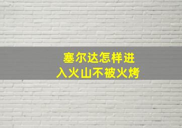 塞尔达怎样进入火山不被火烤