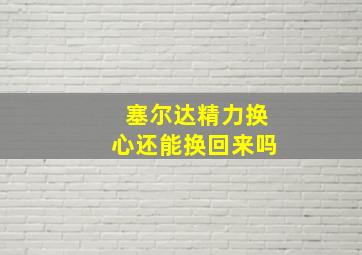 塞尔达精力换心还能换回来吗