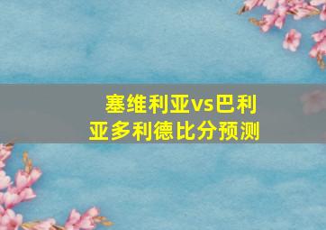 塞维利亚vs巴利亚多利德比分预测