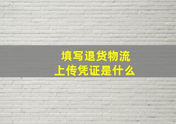 填写退货物流上传凭证是什么