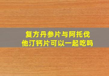 复方丹参片与阿托伐他汀钙片可以一起吃吗