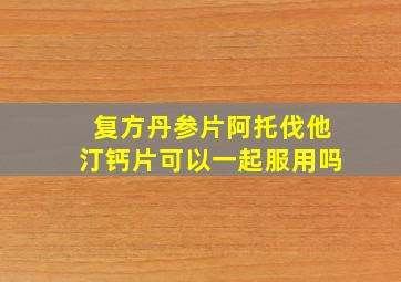 复方丹参片阿托伐他汀钙片可以一起服用吗