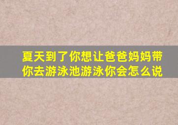 夏天到了你想让爸爸妈妈带你去游泳池游泳你会怎么说