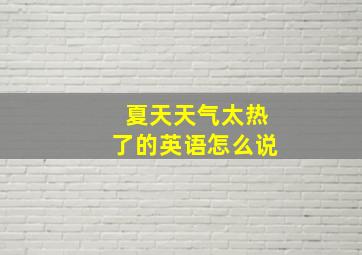 夏天天气太热了的英语怎么说