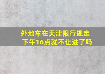 外地车在天津限行规定下午16点就不让进了吗