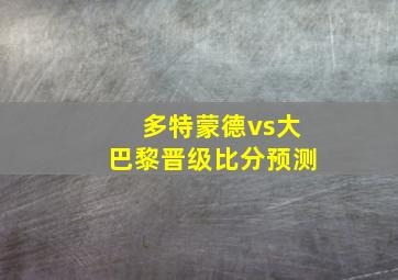 多特蒙德vs大巴黎晋级比分预测