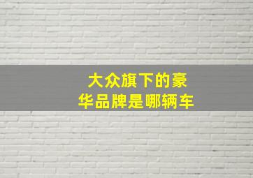 大众旗下的豪华品牌是哪辆车