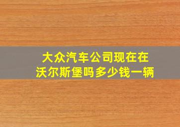 大众汽车公司现在在沃尔斯堡吗多少钱一辆