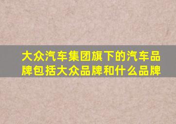 大众汽车集团旗下的汽车品牌包括大众品牌和什么品牌