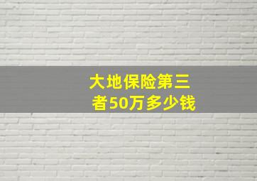 大地保险第三者50万多少钱