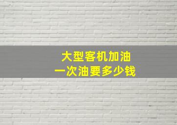 大型客机加油一次油要多少钱