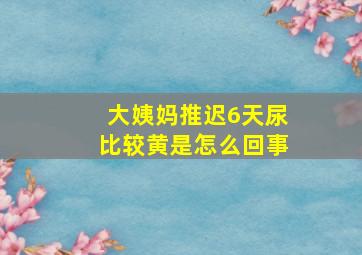 大姨妈推迟6天尿比较黄是怎么回事