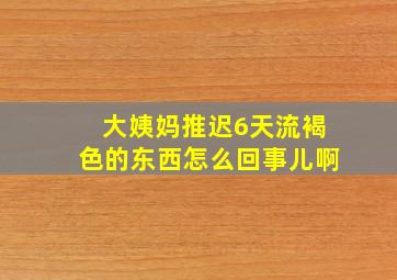 大姨妈推迟6天流褐色的东西怎么回事儿啊