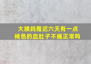 大姨妈推迟六天有一点褐色的血肚子不痛正常吗