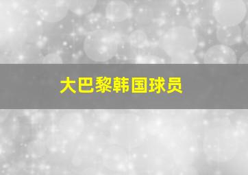 大巴黎韩国球员