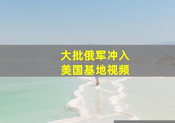 大批俄军冲入美国基地视频