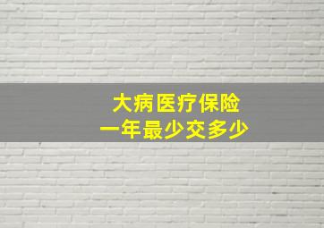 大病医疗保险一年最少交多少